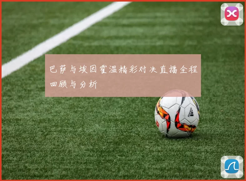 巴萨与埃因霍温精彩对决直播全程回顾与分析