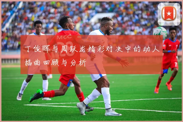 丁俊晖与周跃龙精彩对决中的动人插曲回顾与分析