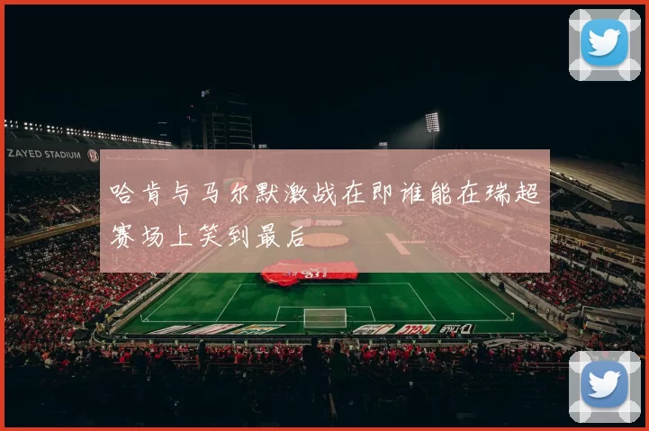 哈肯与马尔默激战在即谁能在瑞超赛场上笑到最后