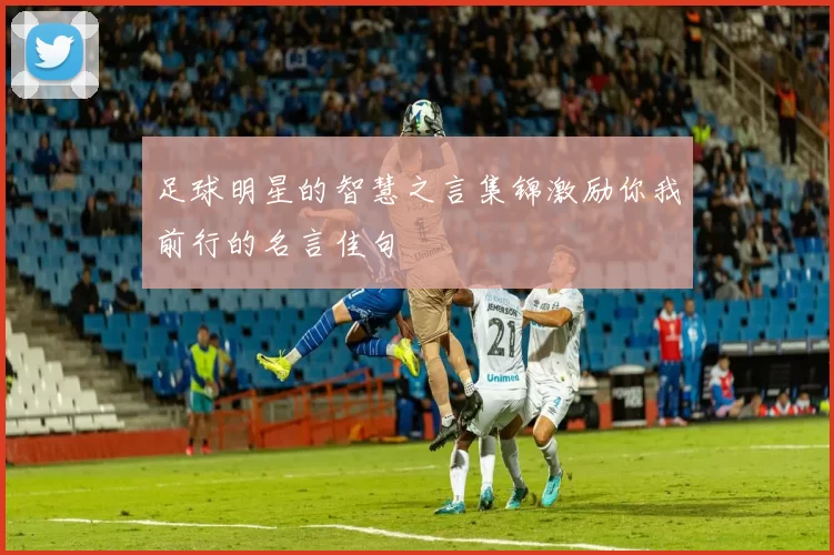 足球明星的智慧之言集锦激励你我前行的名言佳句