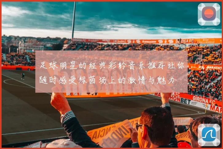 足球明星的经典彩铃音乐推荐让你随时感受绿茵场上的激情与魅力