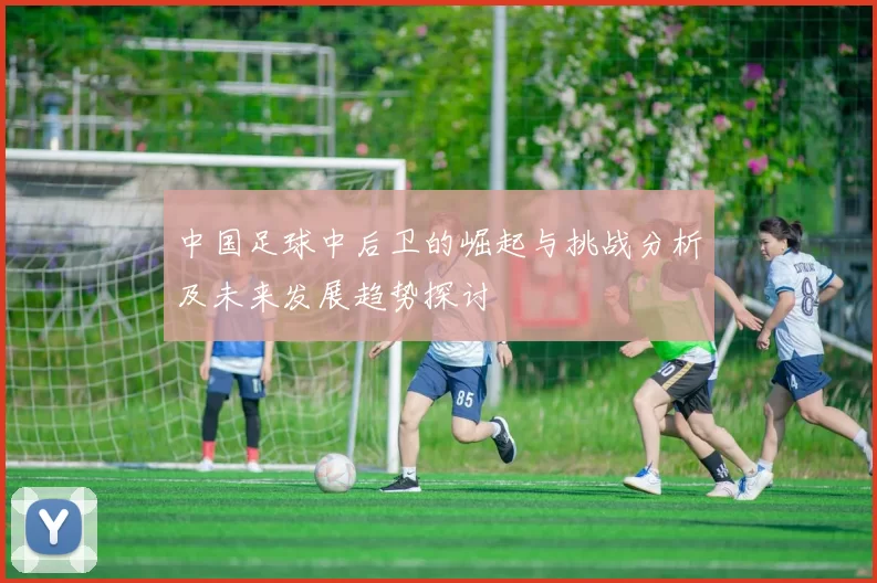 中国足球中后卫的崛起与挑战分析及未来发展趋势探讨