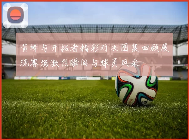 黄蜂与开拓者精彩对决图集回顾展现赛场激烈瞬间与球员风采