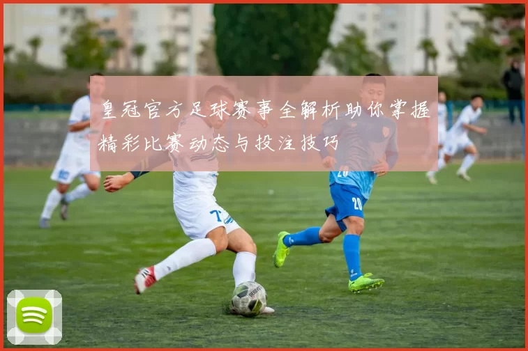 皇冠官方足球赛事全解析助你掌握精彩比赛动态与投注技巧