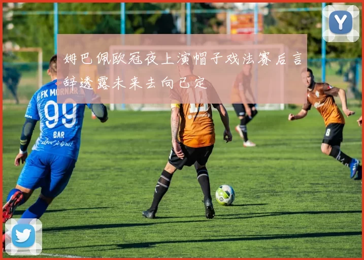 姆巴佩欧冠夜上演帽子戏法赛后言辞透露未来去向已定