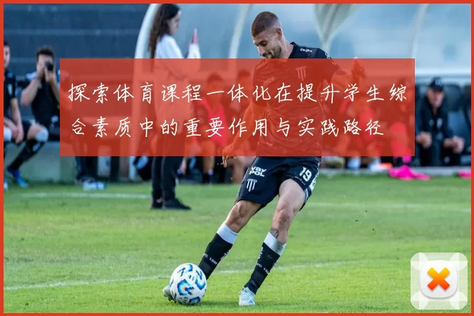 探索体育课程一体化在提升学生综合素质中的重要作用与实践路径