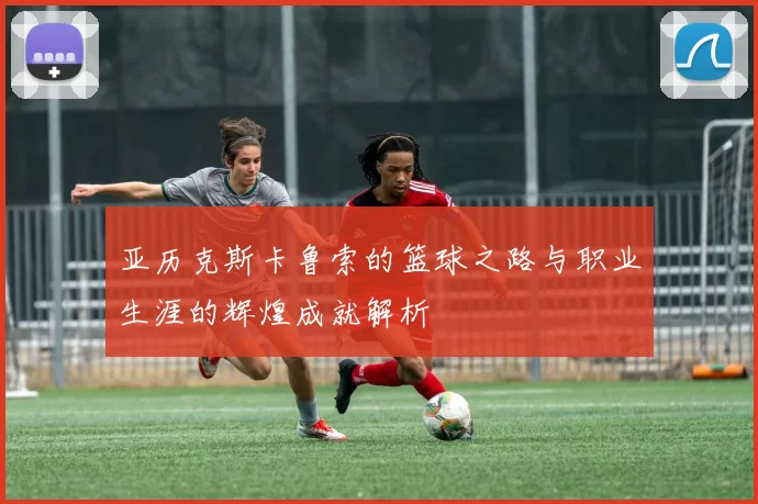 亚历克斯卡鲁索的篮球之路与职业生涯的辉煌成就解析