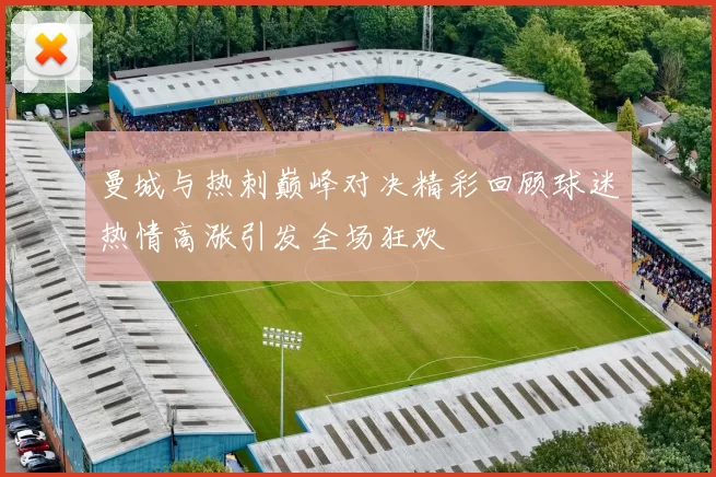 曼城与热刺巅峰对决精彩回顾球迷热情高涨引发全场狂欢