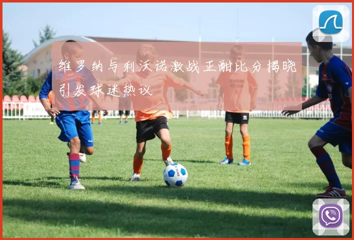 维罗纳与利沃诺激战正酣比分揭晓引发球迷热议