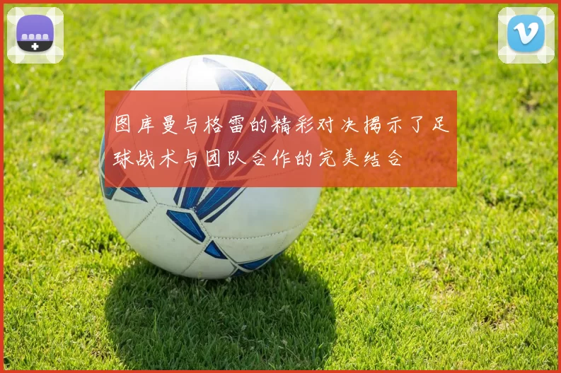图库曼与格雷的精彩对决揭示了足球战术与团队合作的完美结合